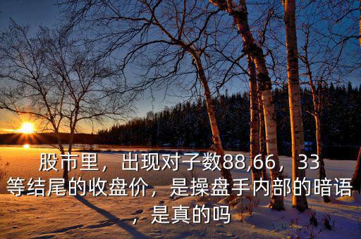 股市里，出現(xiàn)對(duì)子數(shù)88,66，33等結(jié)尾的收盤(pán)價(jià)，是操盤(pán)手內(nèi)部的暗語(yǔ)，是真的嗎