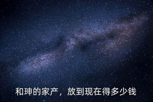 和珅的家產(chǎn)，放到現(xiàn)在得多少錢(qián)