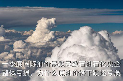 一季度國際油價暴跌導(dǎo)致石油石化央企整體虧損，為什么原油價格下跌還虧損