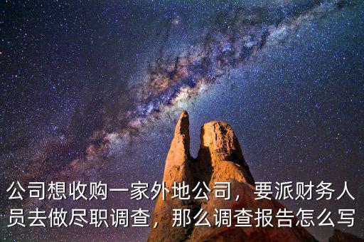公司想收購一家外地公司，要派財務(wù)人員去做盡職調(diào)查，那么調(diào)查報告怎么寫