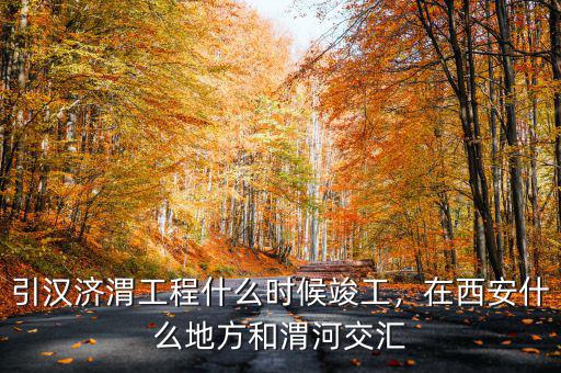 引漢濟(jì)渭工程什么時(shí)候竣工，在西安什么地方和渭河交匯