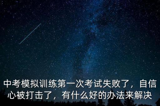 中考模擬訓(xùn)練第一次考試失敗了，自信心被打擊了，有什么好的辦法來解決