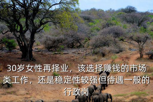 30歲女性再擇業(yè)，該選擇賺錢的市場(chǎng)類工作，還是穩(wěn)定性較強(qiáng)但待遇一般的行政崗
