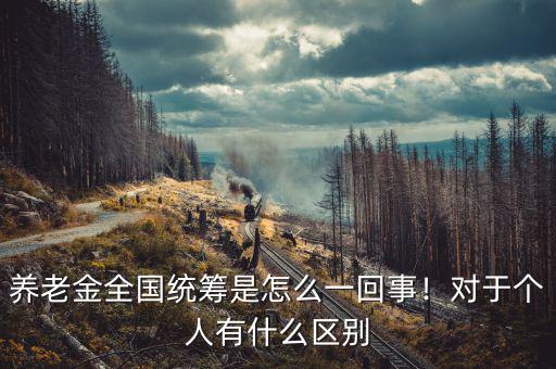 養(yǎng)老金全國統(tǒng)籌是怎么一回事！對(duì)于個(gè)人有什么區(qū)別