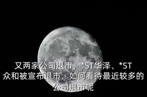 又兩家公司退市，*ST華澤、*ST眾和被宣布退市，如何看待最近較多的公司退市呢