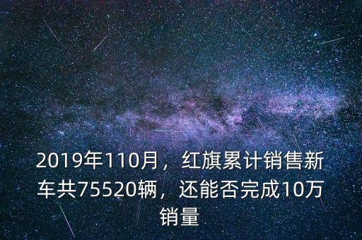 2019年110月，紅旗累計(jì)銷(xiāo)售新車(chē)共75520輛，還能否完成10萬(wàn)銷(xiāo)量