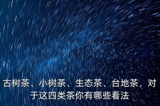 古樹(shù)茶、小樹(shù)茶、生態(tài)茶、臺(tái)地茶，對(duì)于這四類(lèi)茶你有哪些看法