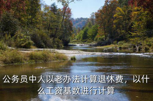 公務(wù)員中人以老辦法計(jì)算退休費(fèi)，以什么工資基數(shù)進(jìn)行計(jì)算