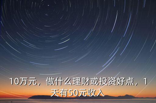 10萬元，做什么理財(cái)或投資好點(diǎn)，1天有50元收入