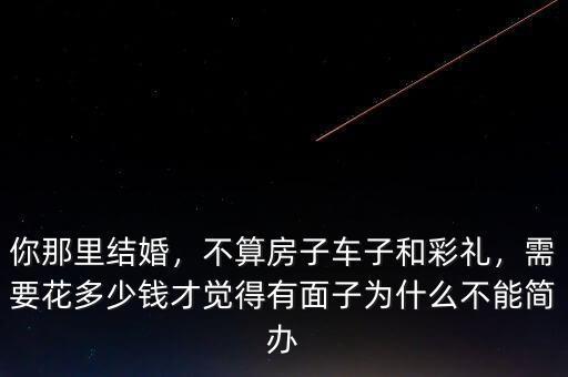 你那里結(jié)婚，不算房子車子和彩禮，需要花多少錢才覺得有面子為什么不能簡(jiǎn)辦