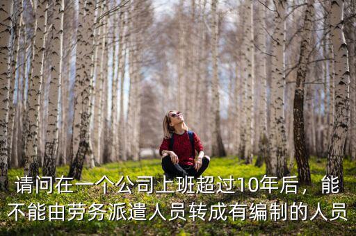請問在一個(gè)公司上班超過10年后，能不能由勞務(wù)派遣人員轉(zhuǎn)成有編制的人員