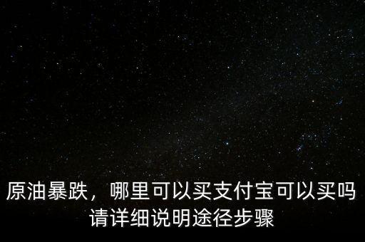 原油暴跌，哪里可以買支付寶可以買嗎請?jiān)敿?xì)說明途徑步驟