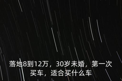 落地8到12萬，30歲未婚，第一次買車，適合買什么車