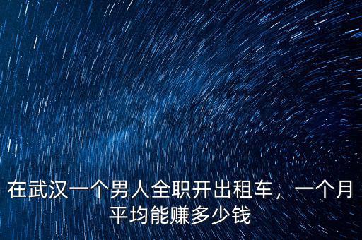在武漢一個(gè)男人全職開出租車，一個(gè)月平均能賺多少錢