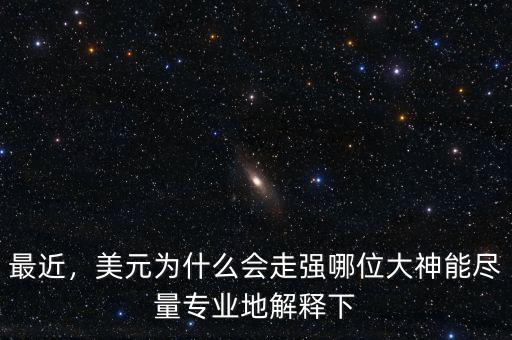 最近，美元為什么會(huì)走強(qiáng)哪位大神能盡量專業(yè)地解釋下