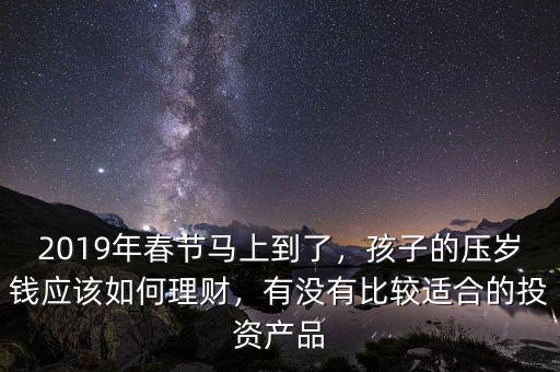 2019年春節(jié)馬上到了，孩子的壓歲錢應(yīng)該如何理財，有沒有比較適合的投資產(chǎn)品