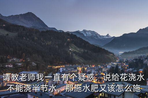 請(qǐng)教老師我一直有個(gè)疑惑，說給花澆水不能澆半節(jié)水，那施水肥又該怎么施