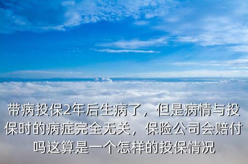 帶病投保2年后生病了，但是病情與投保時的病癥完全無關(guān)，保險公司會賠付嗎這算是一個怎樣的投保情況