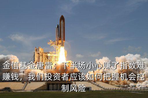 金信基金唐雷：下半場小心賺了指數(shù)難賺錢，我們投資者應(yīng)該如何把握機(jī)會(huì)控制風(fēng)險(xiǎn)