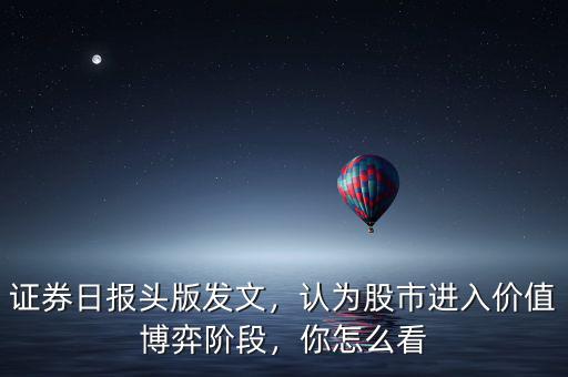 證券日?qǐng)?bào)頭版發(fā)文，認(rèn)為股市進(jìn)入價(jià)值博弈階段，你怎么看