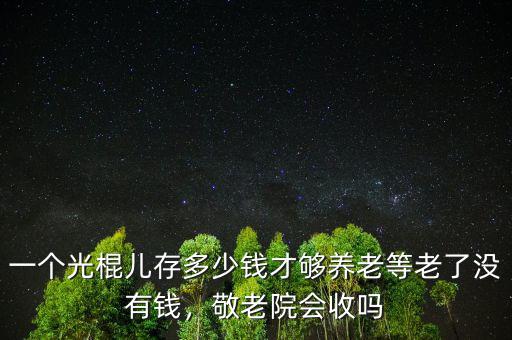 一個(gè)光棍兒存多少錢才夠養(yǎng)老等老了沒有錢，敬老院會(huì)收嗎