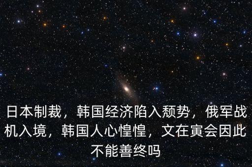 日本制裁，韓國經(jīng)濟陷入頹勢，俄軍戰(zhàn)機入境，韓國人心惶惶，文在寅會因此不能善終嗎