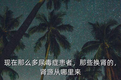 現(xiàn)在那么多尿毒癥患者，那些換腎的，腎源從哪里來