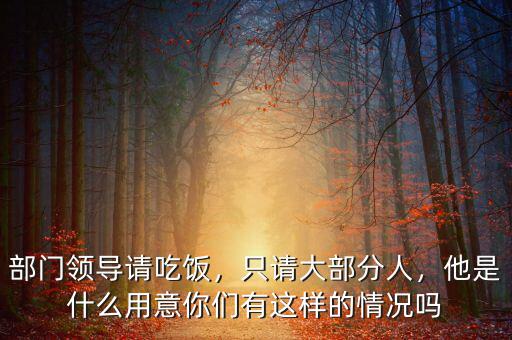 部門領(lǐng)導(dǎo)請吃飯，只請大部分人，他是什么用意你們有這樣的情況嗎
