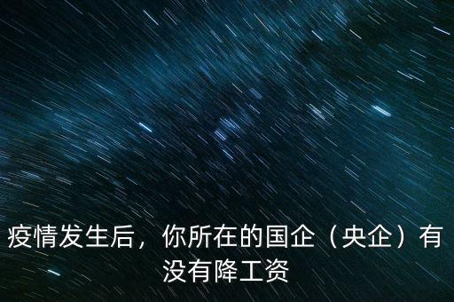疫情發(fā)生后，你所在的國(guó)企（央企）有沒有降工資