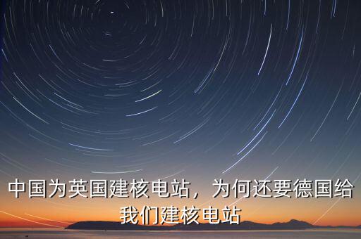 中國為英國建核電站，為何還要德國給我們建核電站