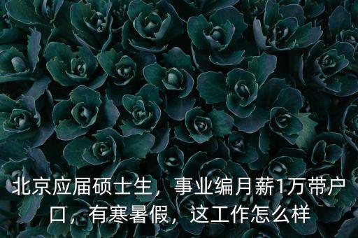 北京應(yīng)屆碩士生，事業(yè)編月薪1萬帶戶口，有寒暑假，這工作怎么樣