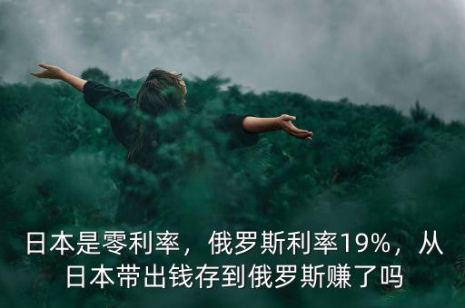 日本是零利率，俄羅斯利率19%，從日本帶出錢存到俄羅斯賺了嗎