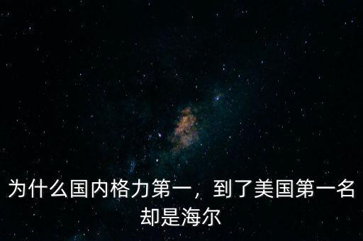 為什么國(guó)內(nèi)格力第一，到了美國(guó)第一名卻是海爾