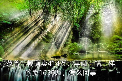 范曾一幅畫賣414萬，再畫一幅一樣的賣1650萬，怎么回事