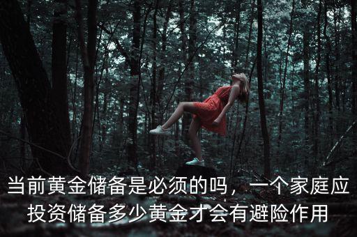 當(dāng)前黃金儲備是必須的嗎，一個家庭應(yīng)投資儲備多少黃金才會有避險作用