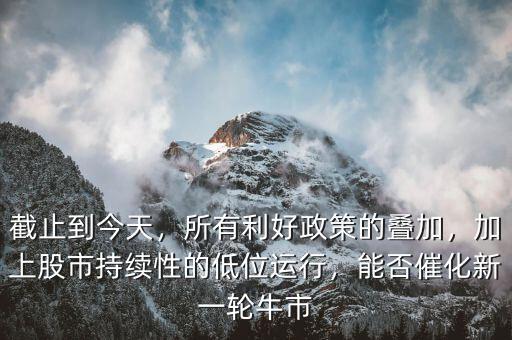 截止到今天，所有利好政策的疊加，加上股市持續(xù)性的低位運(yùn)行，能否催化新一輪牛市