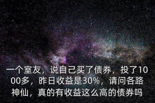 一個(gè)室友，說自己買了債券，投了1000多，昨日收益是30%，請(qǐng)問各路神仙，真的有收益這么高的債券嗎
