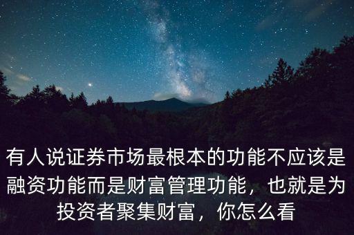 有人說證券市場最根本的功能不應(yīng)該是融資功能而是財富管理功能，也就是為投資者聚集財富，你怎么看