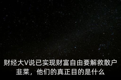 財(cái)經(jīng)大V說已實(shí)現(xiàn)財(cái)富自由要解救散戶韭菜，他們的真正目的是什么