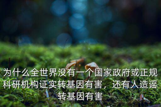 為什么全世界沒有一個國家政府或正規(guī)科研機構(gòu)證實轉(zhuǎn)基因有害，還有人造謠轉(zhuǎn)基因有害