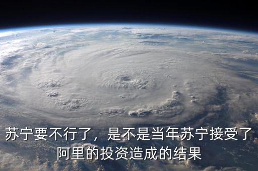 蘇寧要不行了，是不是當(dāng)年蘇寧接受了阿里的投資造成的結(jié)果