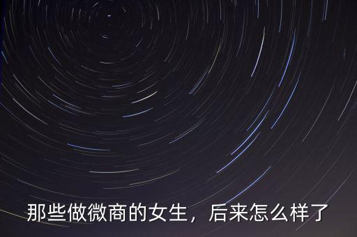 那些做微商的女生，后來怎么樣了