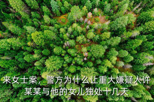 來女士案，警方為什么讓重大嫌疑人許某某與他的女兒獨處十幾天