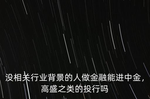 沒相關(guān)行業(yè)背景的人做金融能進(jìn)中金，高盛之類的投行嗎
