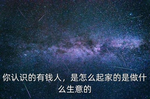 你認識的有錢人，是怎么起家的是做什么生意的