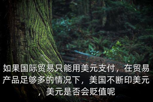 如果國際貿(mào)易只能用美元支付，在貿(mào)易產(chǎn)品足夠多的情況下，美國不斷印美元，美元是否會貶值呢