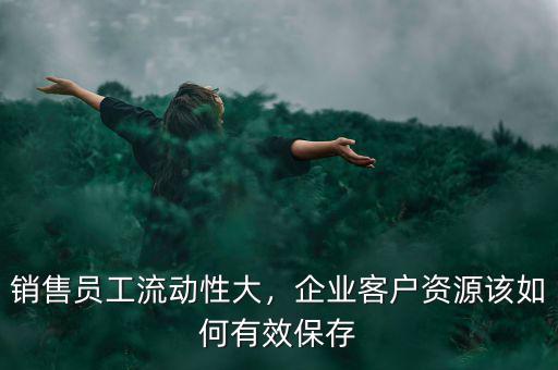 銷售員工流動(dòng)性大，企業(yè)客戶資源該如何有效保存