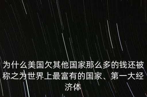 為什么美國欠其他國家那么多的錢還被稱之為世界上最富有的國家、第一大經(jīng)濟體