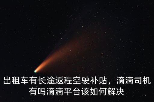 出租車(chē)有長(zhǎng)途返程空駛補(bǔ)貼，滴滴司機(jī)有嗎滴滴平臺(tái)該如何解決