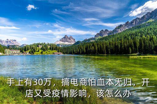 手上有30萬，搞電商怕血本無歸，開店又受疫情影響，該怎么辦
